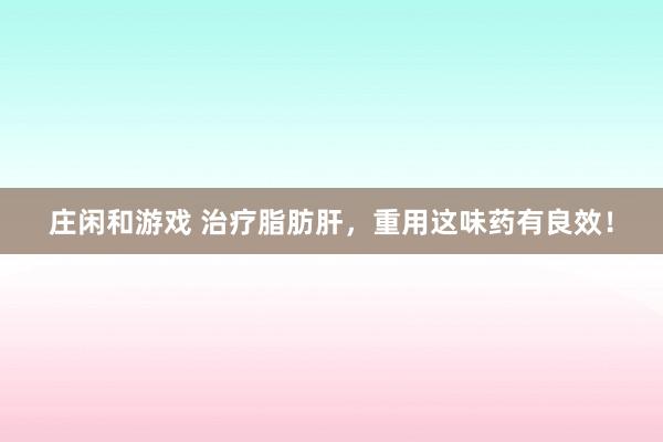 莊閑和游戲 治療脂肪肝，重用這味藥有良效！
