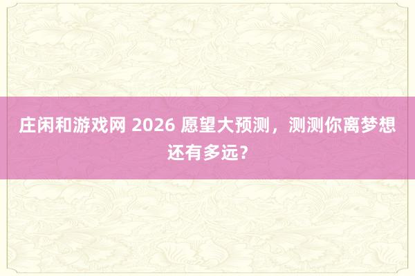 莊閑和游戲網 2026 愿望大預測，測測你離夢想還有多遠？