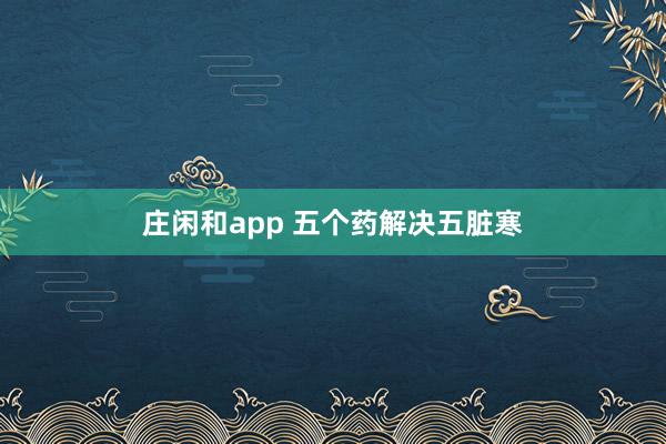 莊閑和app 五個(gè)藥解決五臟寒