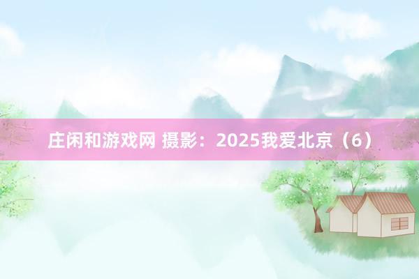 莊閑和游戲網(wǎng) 攝影:2025我愛(ài)北京(6)