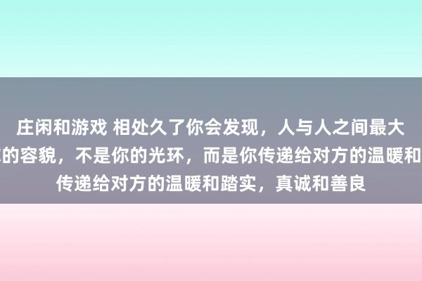 莊閑和游戲 相處久了你會發現，人與人之間最大的吸引力，不是你的容貌，不是你的光環，而是你傳遞給對方的溫暖和踏實，真誠和善良