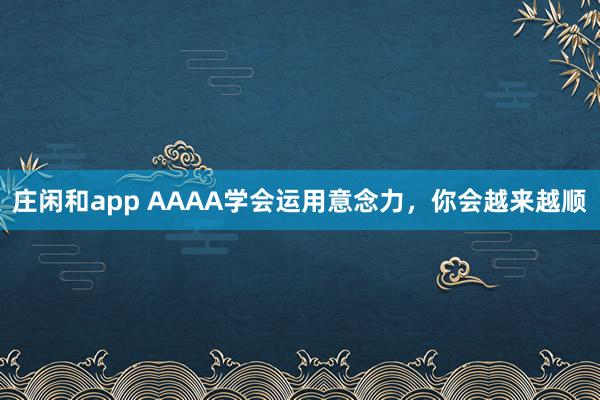 莊閑和app AAAA學(xué)會運(yùn)用意念力,你會越來越順