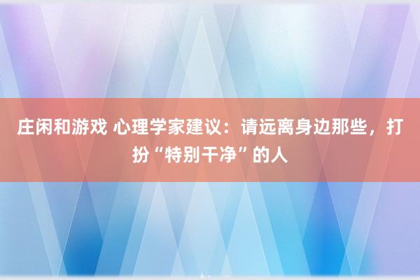 莊閑和游戲 心理學家建議：請遠離身邊那些，打扮“特別干凈”的人