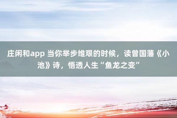 莊閑和app 當(dāng)你舉步維艱的時(shí)候,讀曾國藩《小池》詩,悟透人生“魚龍之變”