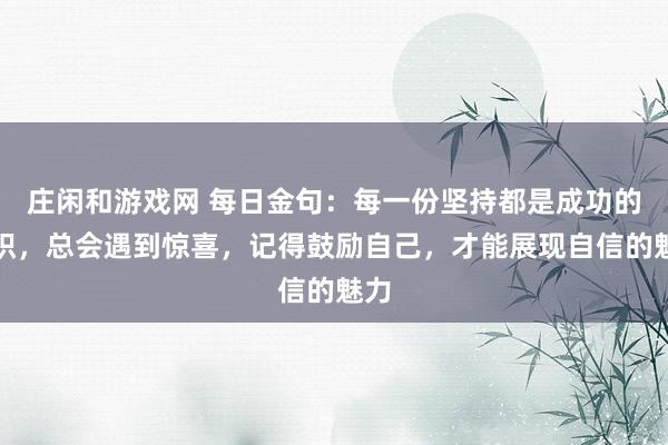 莊閑和游戲網 每日金句:每一份堅持都是成功的累積,總會遇到驚喜,記得鼓勵自己,才能展現自信的魅力
