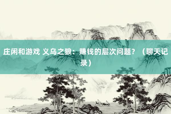 莊閑和游戲 義烏之狼:賺錢的層次問題?(聊天記錄)