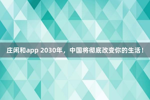 莊閑和app 2030年，中國將徹底改變你的生活！