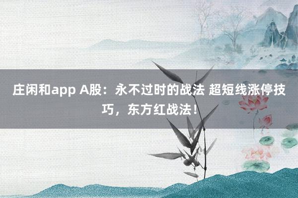 莊閑和app A股：永不過時(shí)的戰(zhàn)法 超短線漲停技巧，東方紅戰(zhàn)法！