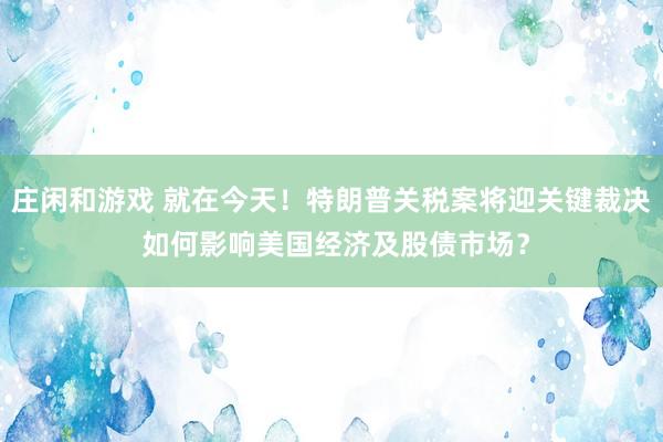 莊閑和游戲 就在今天!特朗普關稅案將迎關鍵裁決 如何影響美國經濟及股債市場?