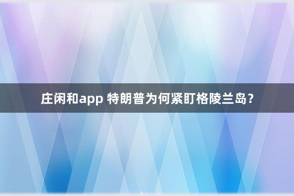 莊閑和app 特朗普為何緊盯格陵蘭島?