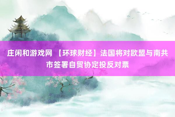莊閑和游戲網(wǎng) 【環(huán)球財(cái)經(jīng)】法國(guó)將對(duì)歐盟與南共市簽署自貿(mào)協(xié)定投反對(duì)票