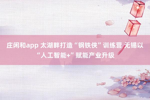 莊閑和app 太湖畔打造“鋼鐵俠”訓(xùn)練營(yíng) 無(wú)錫以“人工智能+”賦能產(chǎn)業(yè)升級(jí)