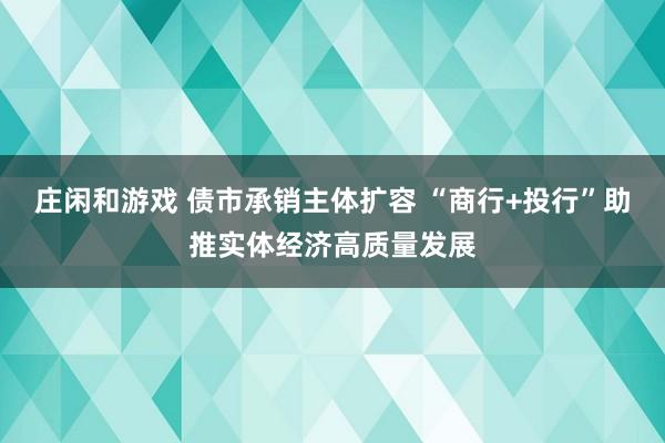莊閑和游戲 債市承銷主體擴容 “商行+投行”助推實體經(jīng)濟高質量發(fā)展