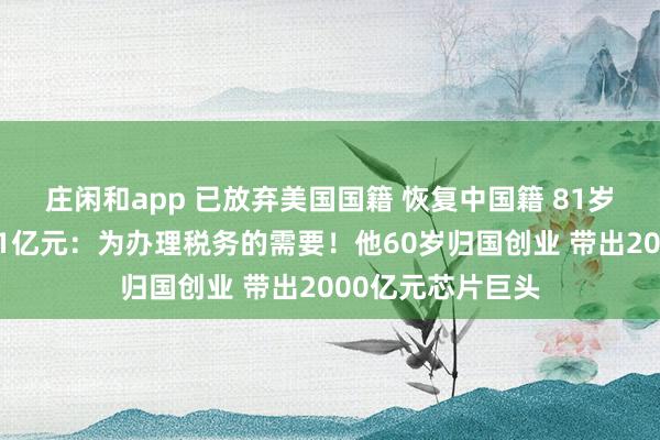 莊閑和app 已放棄美國國籍 恢復中國籍 81歲董事長擬套現近1億元:為辦理稅務的需要!他60歲歸國創業 帶出2000億元芯片巨頭