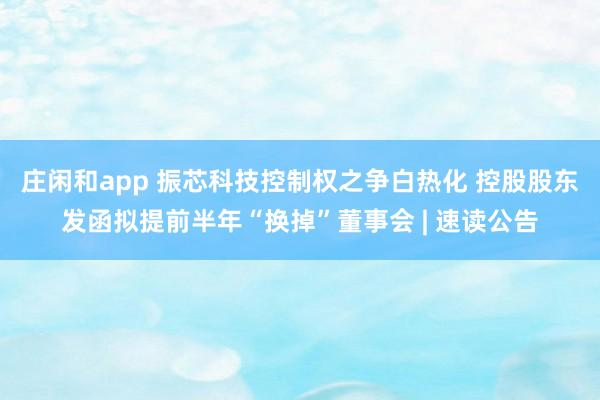 莊閑和app 振芯科技控制權之爭白熱化 控股股東發函擬提前半年“換掉”董事會 | 速讀公告