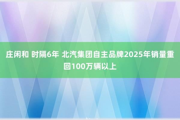 莊閑和 時(shí)隔6年 北汽集團(tuán)自主品牌2025年銷量重回100萬輛以上