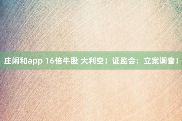 莊閑和app 16倍牛股 大利空!證監會:立案調查!