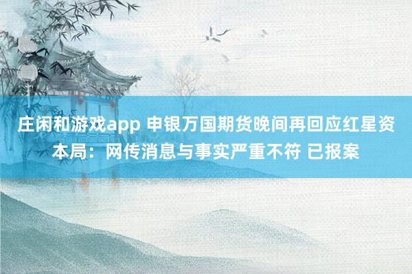 莊閑和游戲app 申銀萬國期貨晚間再回應紅星資本局:網傳消息與事實嚴重不符 已報案