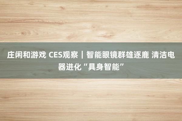 莊閑和游戲 CES觀察|智能眼鏡群雄逐鹿 清潔電器進化“具身智能”