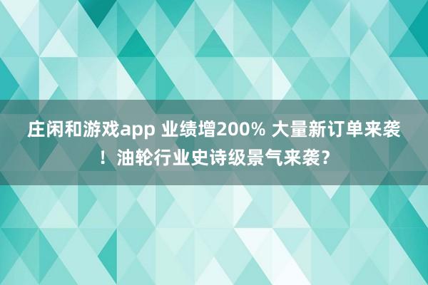 莊閑和游戲app 業(yè)績增200% 大量新訂單來襲！油輪行業(yè)史詩級景氣來襲？
