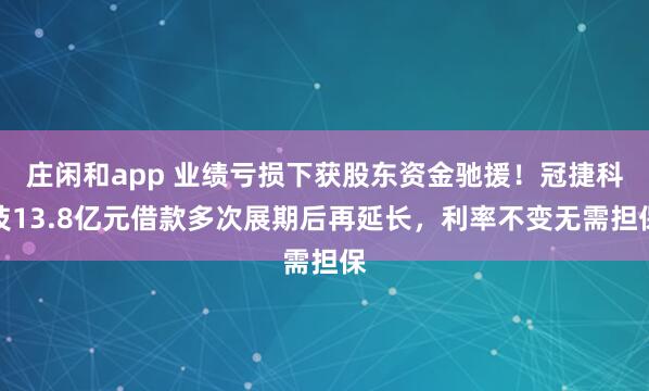 莊閑和app 業績虧損下獲股東資金馳援!冠捷科技13.8億元借款多次展期后再延長,利率不變無需擔保