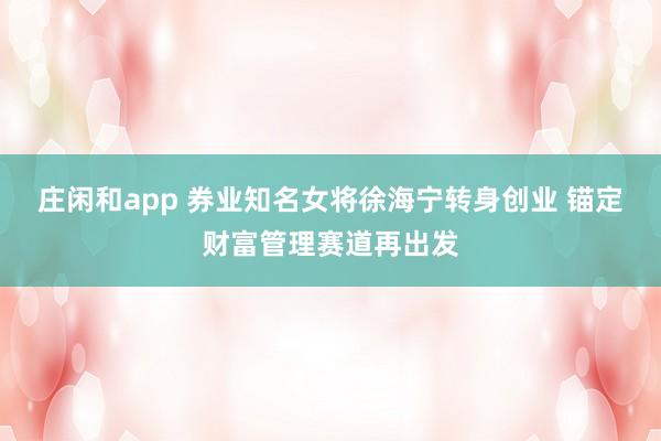 莊閑和app 券業知名女將徐海寧轉身創業 錨定財富管理賽道再出發
