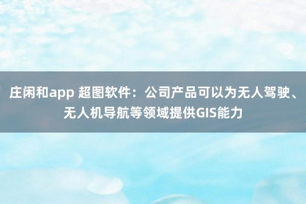 莊閑和app 超圖軟件:公司產(chǎn)品可以為無人駕駛、無人機(jī)導(dǎo)航等領(lǐng)域提供GIS能力