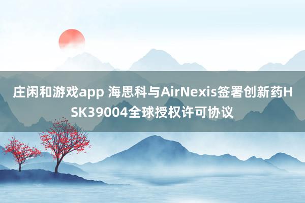 莊閑和游戲app 海思科與AirNexis簽署創新藥HSK39004全球授權許可協議