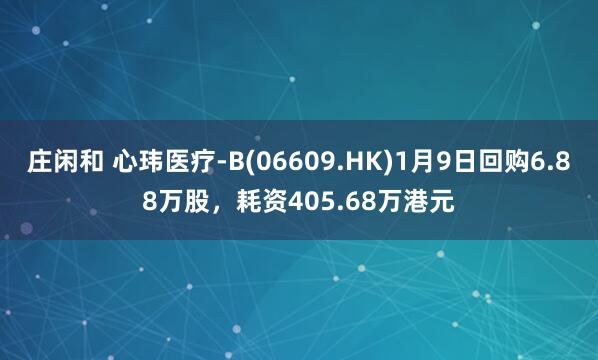 莊閑和 心瑋醫(yī)療-B(06609.HK)1月9日回購6.88萬股,耗資405.68萬港元