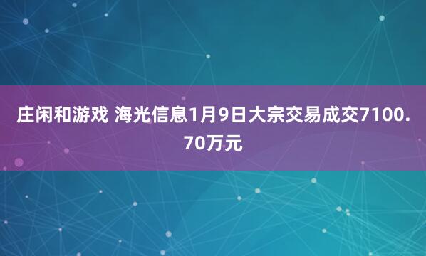 莊閑和游戲 海光信息1月9日大宗交易成交7100.70萬元