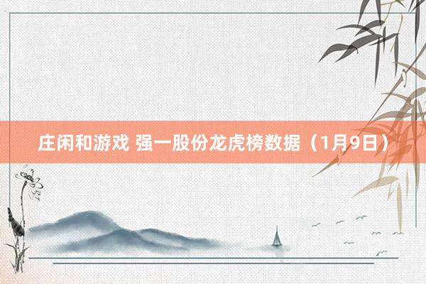 莊閑和游戲 強(qiáng)一股份龍虎榜數(shù)據(jù)(1月9日)