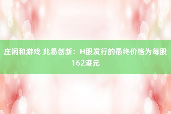 莊閑和游戲 兆易創(chuàng)新：H股發(fā)行的最終價(jià)格為每股162港元