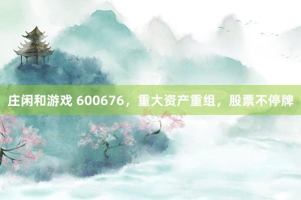 莊閑和游戲 600676，重大資產重組，股票不停牌