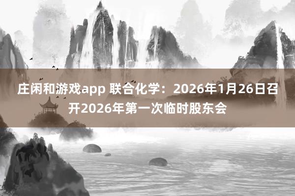 莊閑和游戲app 聯(lián)合化學(xué)：2026年1月26日召開(kāi)2026年第一次臨時(shí)股東會(huì)