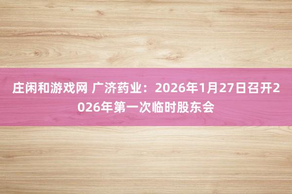 莊閑和游戲網 廣濟藥業：2026年1月27日召開2026年第一次臨時股東會