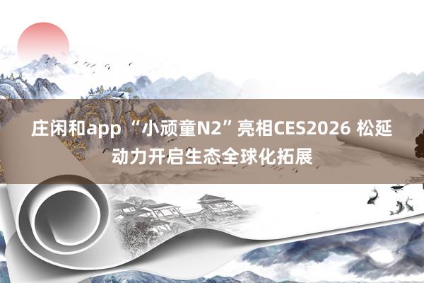 莊閑和app “小頑童N2”亮相CES2026 松延動(dòng)力開啟生態(tài)全球化拓展