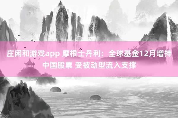 莊閑和游戲app 摩根士丹利:全球基金12月增持中國股票 受被動(dòng)型流入支撐