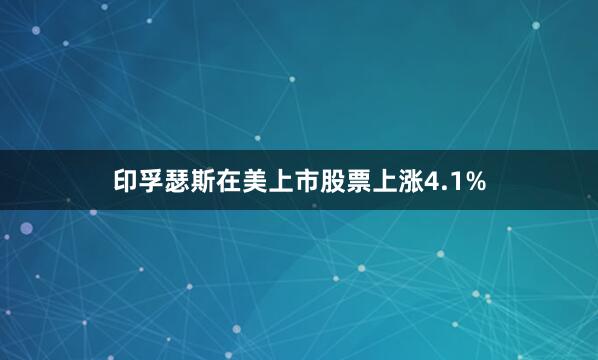 印孚瑟斯在美上市股票上漲4.1%