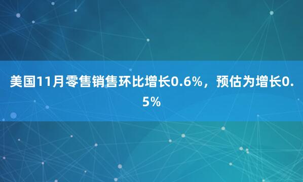 美國11月零售銷售環比增長0.6%，預估為增長0.5%