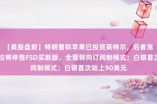 【美股盤(pán)前】特朗普稱蘋(píng)果已投資英特爾,后者漲逾4%;特斯拉將停售FSD買斷版,全面轉(zhuǎn)向訂閱制模式;白銀首次站上90美元