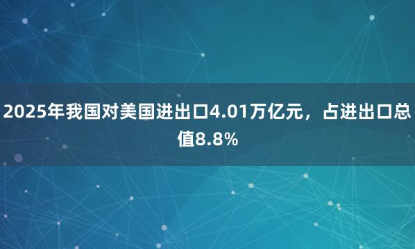 2025年我國對美國進出口4.01萬億元，占進出口總值8.8%