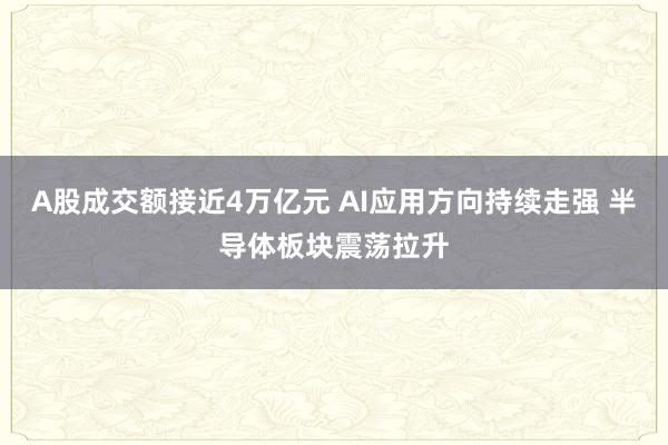 A股成交額接近4萬億元 AI應(yīng)用方向持續(xù)走強 半導(dǎo)體板塊震蕩拉升