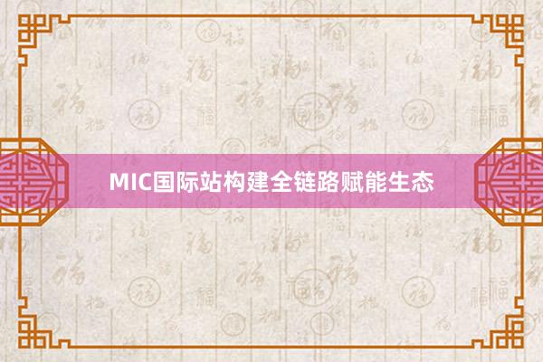 MIC國際站構(gòu)建全鏈路賦能生態(tài)