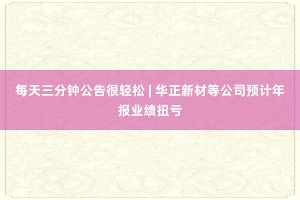 每天三分鐘公告很輕松 | 華正新材等公司預(yù)計(jì)年報業(yè)績扭虧