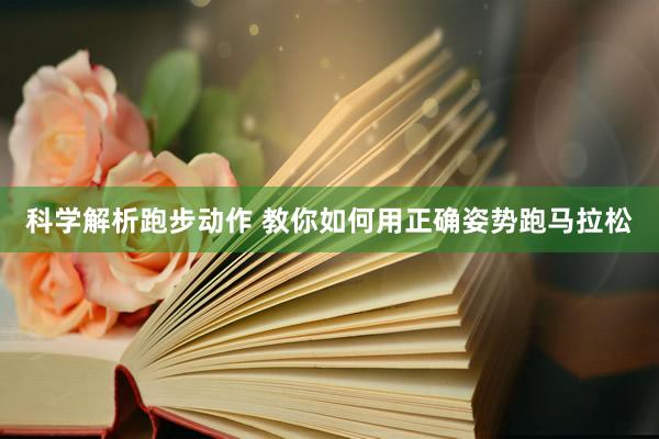 科學(xué)解析跑步動(dòng)作 教你如何用正確姿勢(shì)跑馬拉松