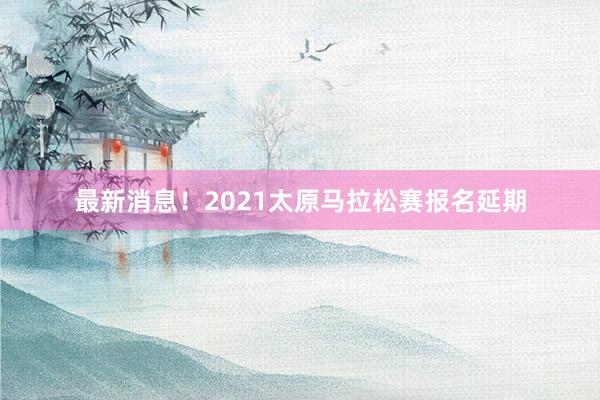 最新消息!2021太原馬拉松賽報(bào)名延期