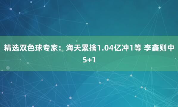 精選雙色球?qū)＜遥汉Ｌ炖矍?.04億沖1等 李鑫則中5+1