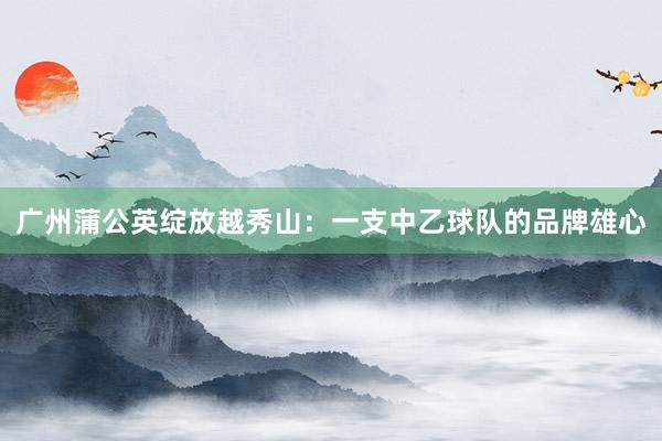 廣州蒲公英綻放越秀山:一支中乙球隊(duì)的品牌雄心
