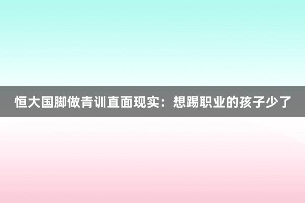 恒大國(guó)腳做青訓(xùn)直面現(xiàn)實(shí):想踢職業(yè)的孩子少了