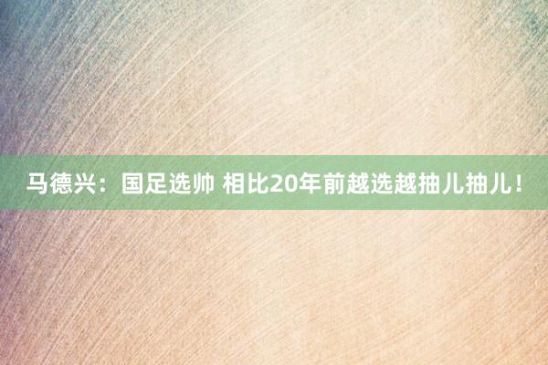 馬德興：國足選帥 相比20年前越選越抽兒抽兒！